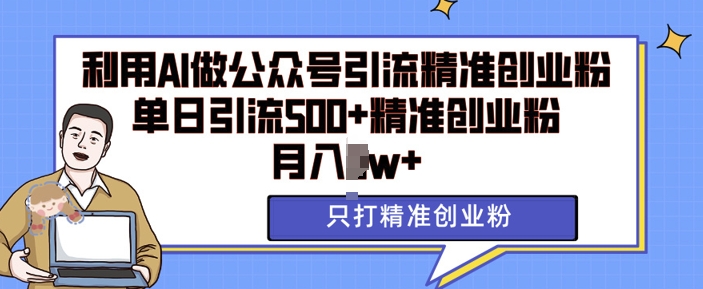 利用AI矩阵做公众号引流精准创业粉，单日引流500+精准创业粉，月入过w【揭秘】-立业有术