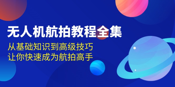 （13596期）无人机-航拍教程全集，从基础知识到高级技巧，让你快速成为航拍高手-立业有术