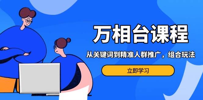 （13595期）万相台课程：从关键词到精准人群推广，组合玩法高效应对多场景电商营销…-立业有术