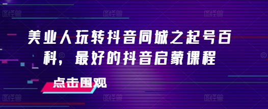美业人玩转抖音同城之起号百科，最好的抖音启蒙课程-立业有术