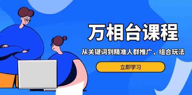 万相台课程：从关键词到精准人群推广，组合玩法高效应对多场景电商营销-立业有术