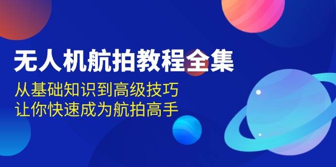 无人机航拍教程全集，从基础知识到高级技巧，让你快速成为航拍高手-立业有术