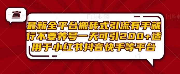 最新全平台搬砖式引流有手就行不要养号一天可引200+项目粉适用于小红书抖音快手等平台-立业有术
