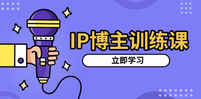 （13606期）IP博主训练课，定位账号，推荐热门赛道，搭建涨粉架构，拍出更吸粉视频-立业有术