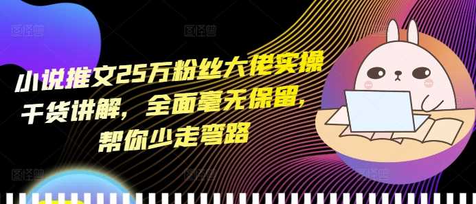 小说推文25万粉丝大佬实操干货讲解，全面毫无保留，帮你少走弯路-立业有术