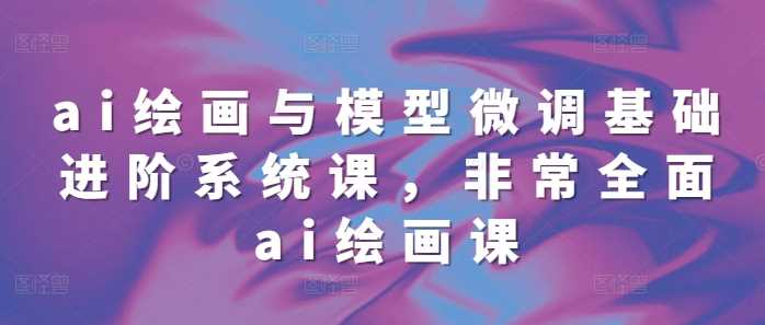 ai绘画与模型微调基础进阶系统课，非常全面ai绘画课(68节)-立业有术