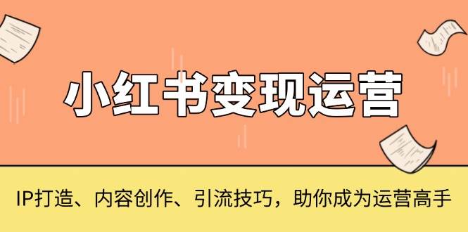 小红书变现运营，IP打造、内容创作、引流技巧，助你成为运营高手-立业有术