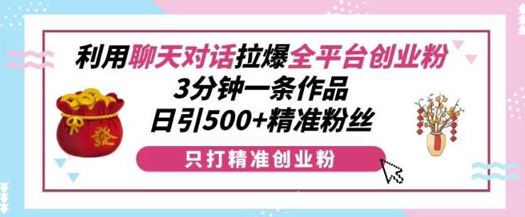 利用聊天对话拉爆全平台创业粉，3分钟一条作品，日引500+精准粉丝-立业有术