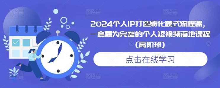 2024个人IP打造孵化模式流程课，一套最为完整的个人短视频落地课程(高阶班)-立业有术