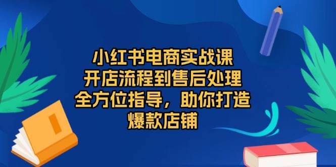 （13616期）小红书电商实战课，开店流程到售后处理，全方位指导，助你打造爆款店铺-立业有术