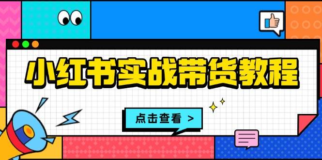 （13615期）小红书实战带货教程：从开店到选品、笔记制作、发货、售后等全方位指导-立业有术