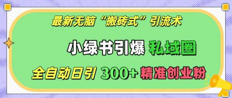 最新无脑“搬砖式”引流术，小绿书引爆私域圈，全自动日引300+精准创业粉【揭秘】-立业有术