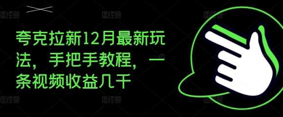 夸克拉新12月最新玩法，手把手教程，一条视频收益几千-立业有术