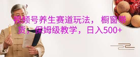 视频号养生赛道玩法， 橱窗带货，保姆级教学，日入5张-立业有术