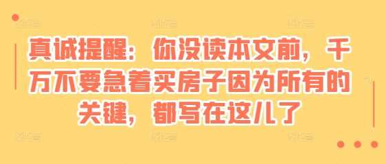 某付费文章：真诚提醒：你没读本文前，千万不要急着买房子因为所有的关键，都写在这儿了-立业有术