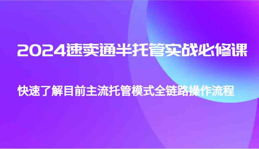 2024速卖通半托管从0到1实战必修课，帮助你快速了解目前主流托管模式全链路操作流程-立业有术