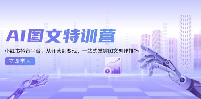 AI图文特训营：小红书抖音平台，从开营到变现，一站式掌握图文创作技巧-立业有术