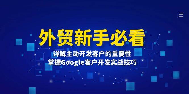 （13645期）外贸新手必看，详解主动开发客户的重要性，掌握Google客户开发实战技巧-立业有术