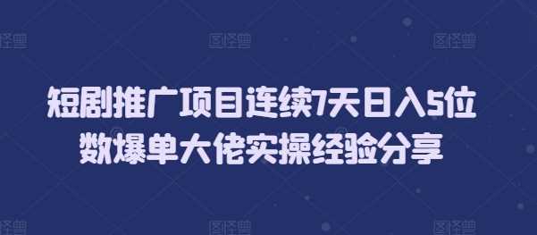 短剧推广项目连续7天日入5位数爆单大佬实操经验分享-立业有术