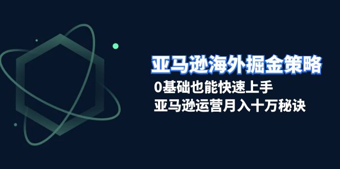 （13644期）亚马逊海外掘金策略，0基础也能快速上手，亚马逊运营月入十万秘诀-立业有术