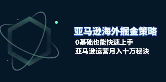 亚马逊海外掘金策略，0基础也能快速上手，亚马逊运营月入十万秘诀-立业有术