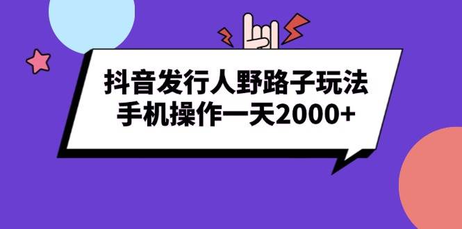 （13657期）抖音发行人野路子玩法，手机操作一天2000+-立业有术
