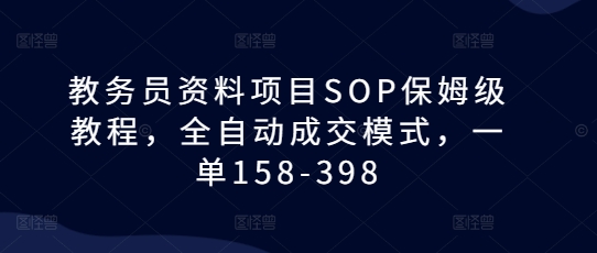 教务员资料项目SOP保姆级教程，全自动成交模式，一单158-398-立业有术