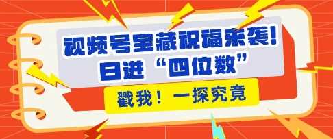视频号宝藏祝福来袭，粉丝无忧扩张，带货效能翻倍，日进“四位数” 近在咫尺-立业有术