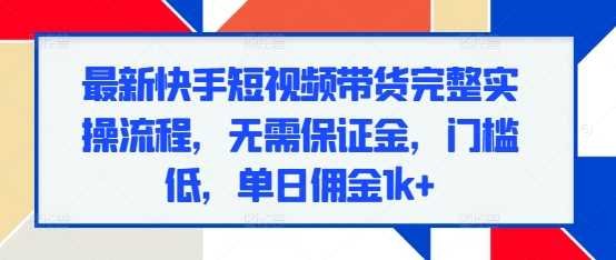 最新快手短视频带货完整实操流程，无需保证金，门槛低，单日佣金1k+-立业有术