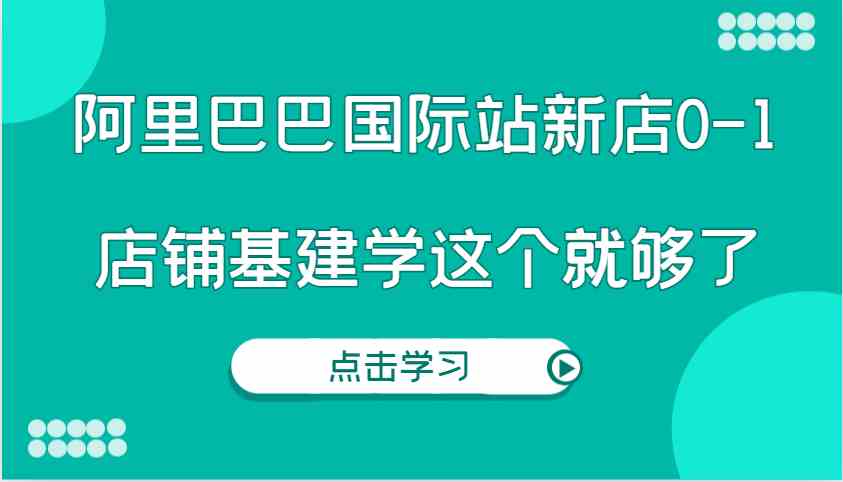 阿里巴巴国际站新店0-1，个人实践实操录制从0-1基建，店铺基建学这个就够了-立业有术