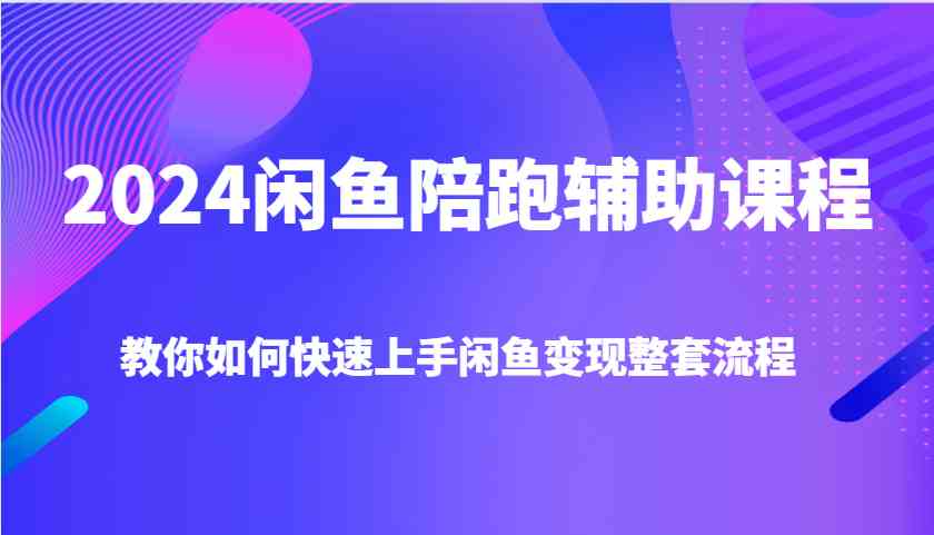 2024闲鱼陪跑辅助课程，教你如何快速上手闲鱼变现整套流程-立业有术