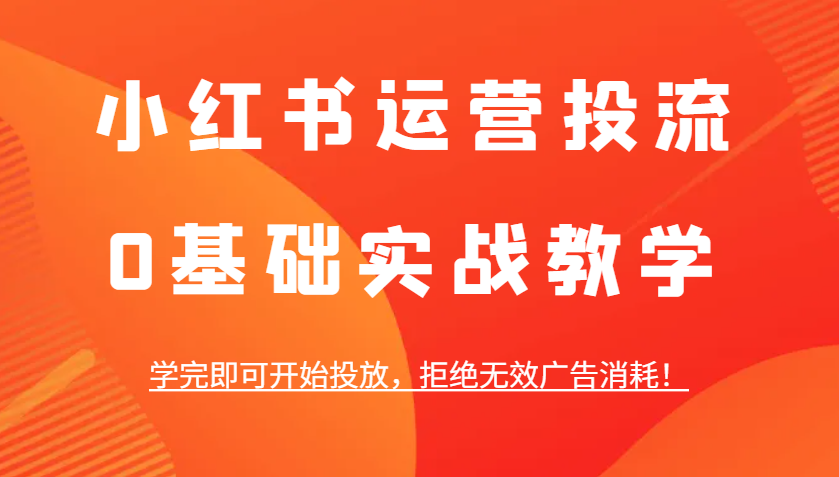 小红书运营投流，0基础实战教学，学完即可开始投放，拒绝无效广告消耗！-立业有术