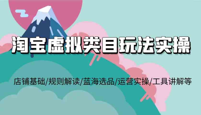 淘宝虚拟类目玩法实操，店铺基础/规则解读/蓝海选品/运营实操/工具讲解等-立业有术