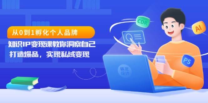（13678期）从0到1孵化个人品牌，知识IP变现课教你洞察自己，打造爆品，实现私域变现-立业有术