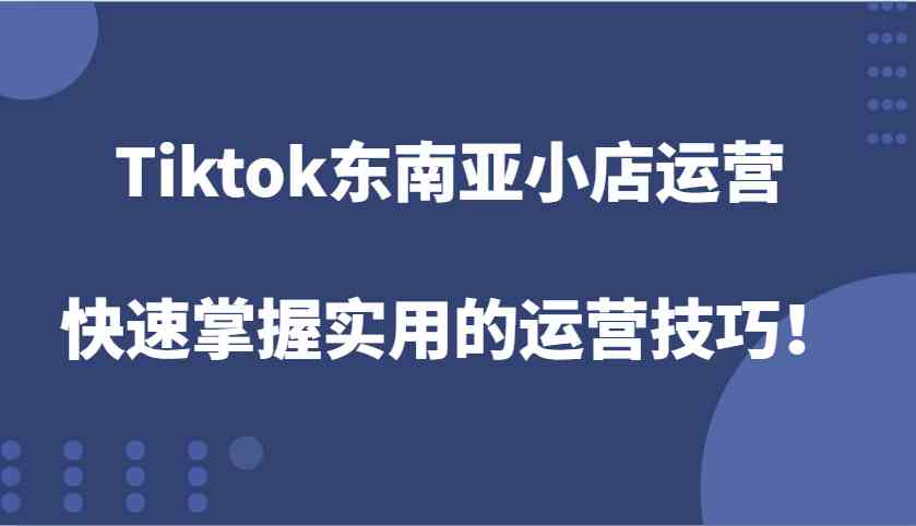Tiktok东南亚小店运营，快速掌握实用的运营技巧！-立业有术