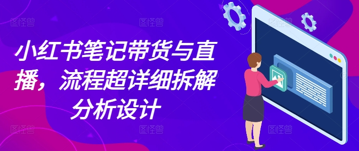 小红书笔记带货与直播，流程超详细拆解分析设计-立业有术