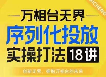 【万相台无界】序列化投放实操18讲线上实战班，淘系电商人的必修课-立业有术