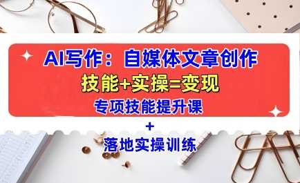 AI写作：自媒体文章创作全方位教学课，技能提升+实操训练-立业有术