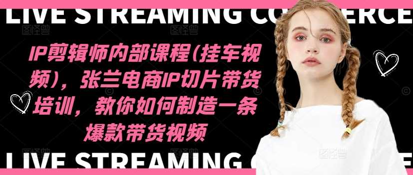 IP剪辑师内部课程(挂车视频)（更新12月），张兰电商IP切片带货培训，教你如何制造一条爆款带货视频-立业有术