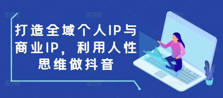 打造全域个人IP与商业IP，利用人性思维做抖音-立业有术