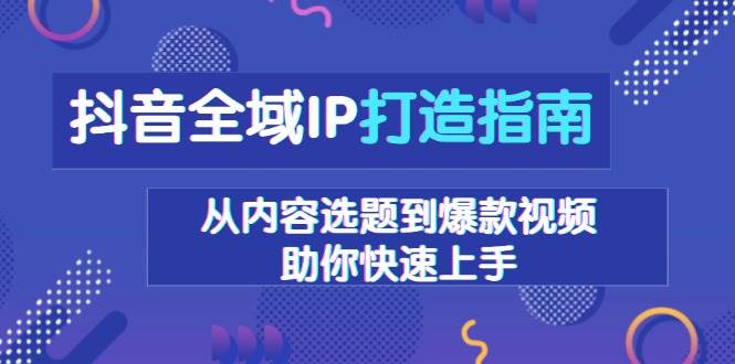 （13734期）抖音全域IP打造指南，从内容选题到爆款视频，助你快速上手-立业有术