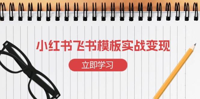 （13736期）小红书飞书 模板实战变现：小红书快速起号，搭建一个赚钱的飞书模板-立业有术