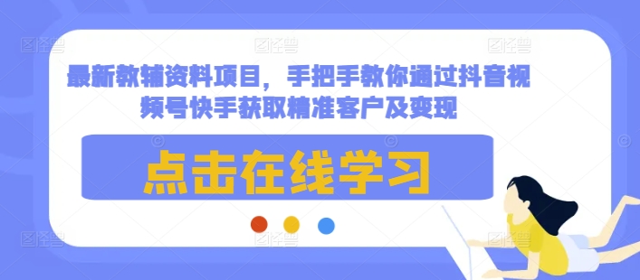 最新教辅资料项目，手把手教你通过抖音视频号快手获取精准客户及变现-立业有术