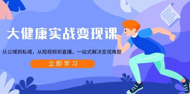 大健康实战变现课：从公域到私域，从短视频到直播，一站式解决变现难题-立业有术