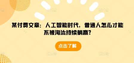 某付费文章：人工智能时代，普通人怎么才能不被淘汰持续躺赢?-立业有术