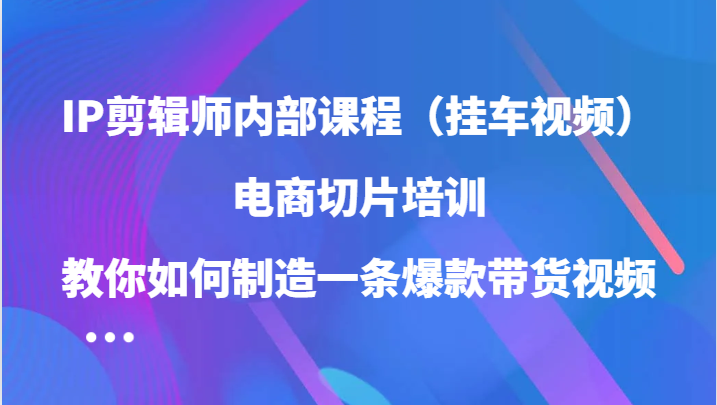 IP剪辑师内部课程（挂车视频），电商切片培训，教你如何制造一条爆款带货视频（更新）-立业有术