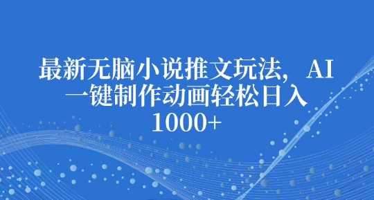 最新无脑小说推文玩法，AI一键制作动画轻松日入多张【揭秘】-立业有术