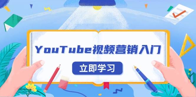（13744期）YouTube视频营销入门：账号注册指南，平台介绍与外贸推广-立业有术