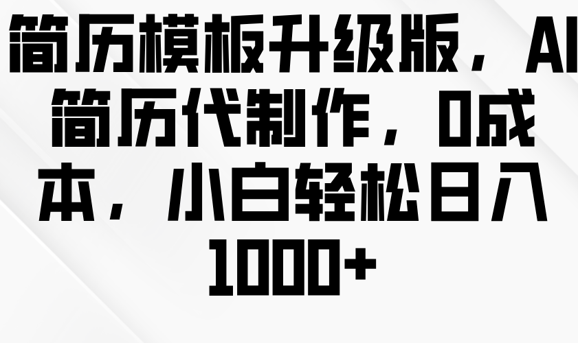 简历模板升级版，AI简历代制作，0成本，小白轻松日入1000+-立业有术