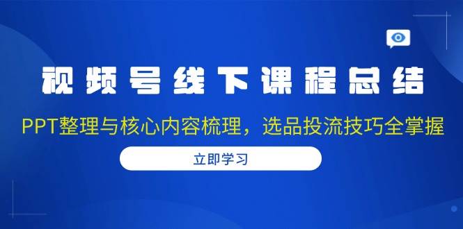 视频号线下课程总结：PPT整理与核心内容梳理，选品投流技巧全掌握-立业有术